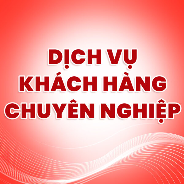CHÍNH SÁCH, DỊCH VỤ KHÁCH HÀNG CHUYÊN NGHIỆP & TẬN TÂM