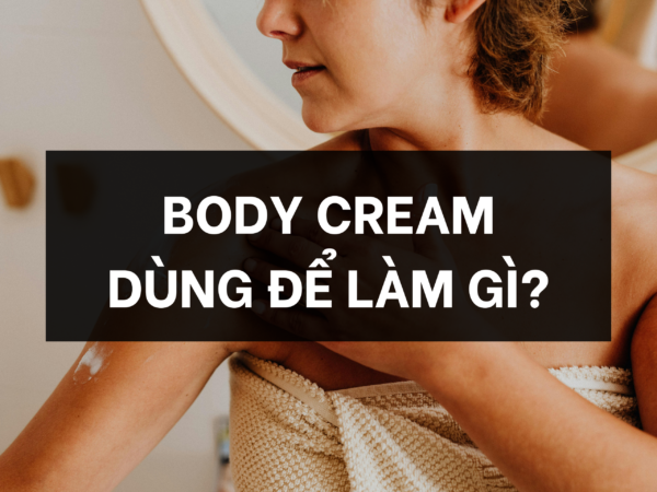 Body cream dùng để làm gi?